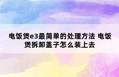 电饭煲e3最简单的处理方法 电饭煲拆卸盖子怎么装上去